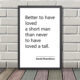 Printed Quote - Better to have loved a short man than never to have loved a tall - David Shambless